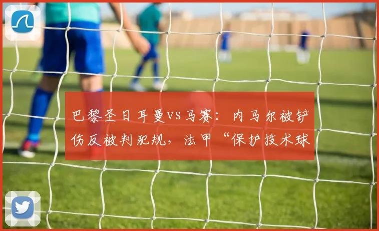 巴黎圣日耳曼vs马赛:内马尔被铲伤反被判犯规,法甲“保护技术球员”政策形同虚设
