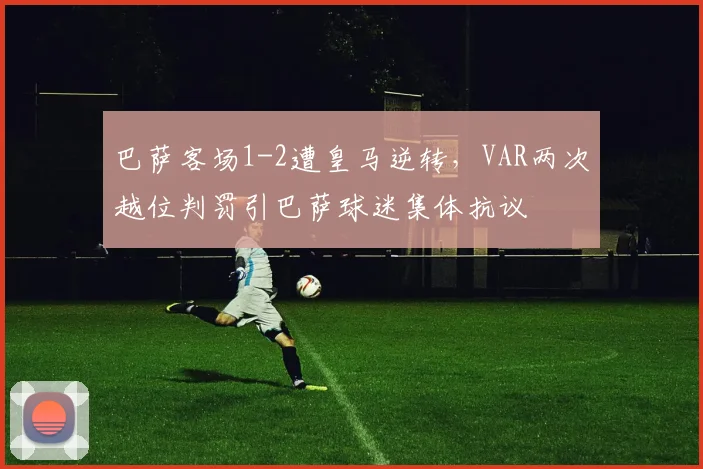 巴萨客场1-2遭皇马逆转，VAR两次越位判罚引巴萨球迷集体抗议