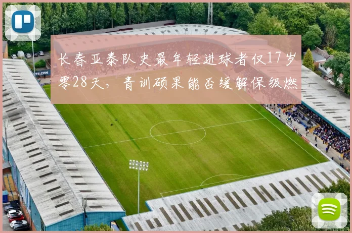 长春亚泰队史最年轻进球者仅17岁零28天,青训硕果能否缓解保级燃眉之急?