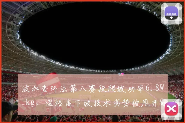波加查环法第八赛段爬坡功率6.8W_kg,温格高下坡技术劣势被甩开90秒