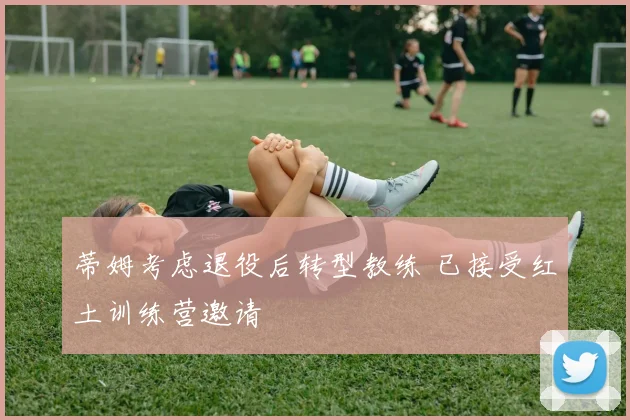 蒂姆考虑退役后转型教练 已接受红土训练营邀请