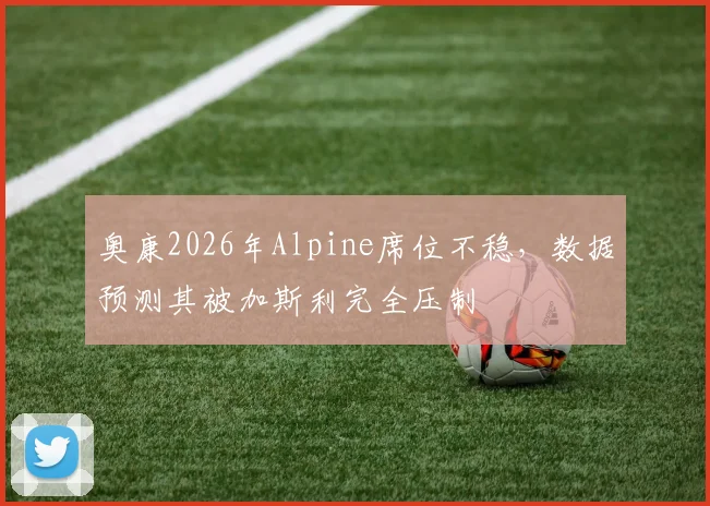奥康2026年Alpine席位不稳,数据预测其被加斯利完全压制