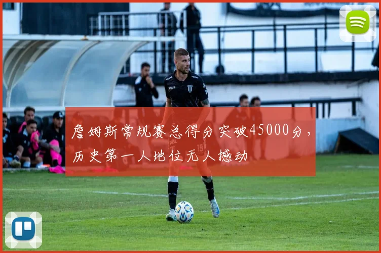 詹姆斯常规赛总得分突破45000分,历史第一人地位无人撼动