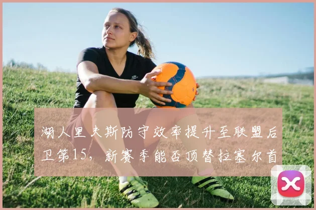 湖人里夫斯防守效率提升至联盟后卫第15,新赛季能否顶替拉塞尔首发?
