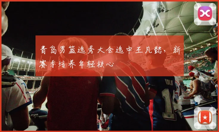 青岛男篮选秀大会选中王凡懿,新赛季培养年轻核心