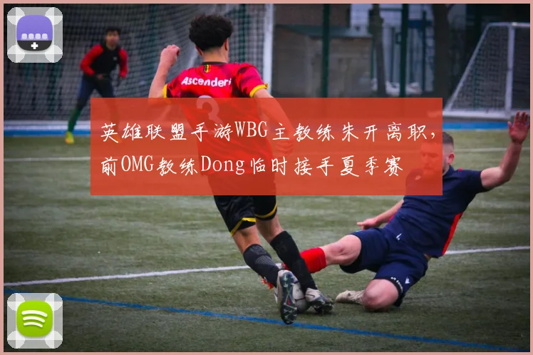 英雄联盟手游WBG主教练朱开离职，前OMG教练Dong临时接手夏季赛