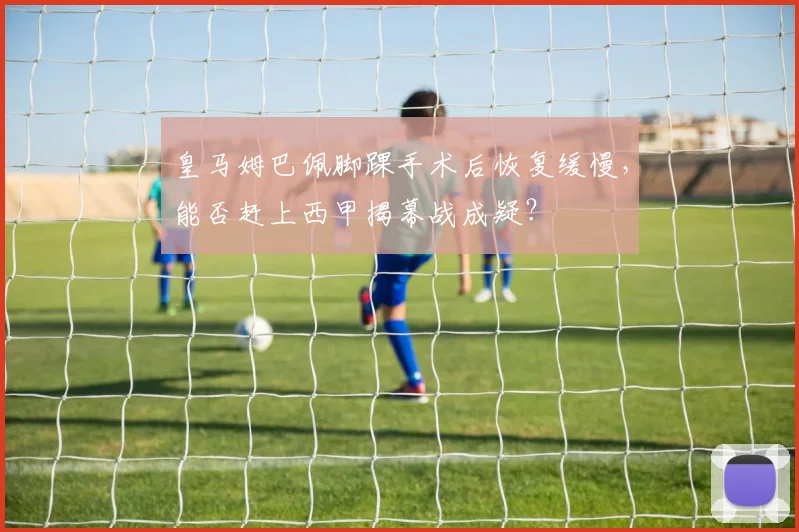 皇马姆巴佩脚踝手术后恢复缓慢,能否赶上西甲揭幕战成疑?