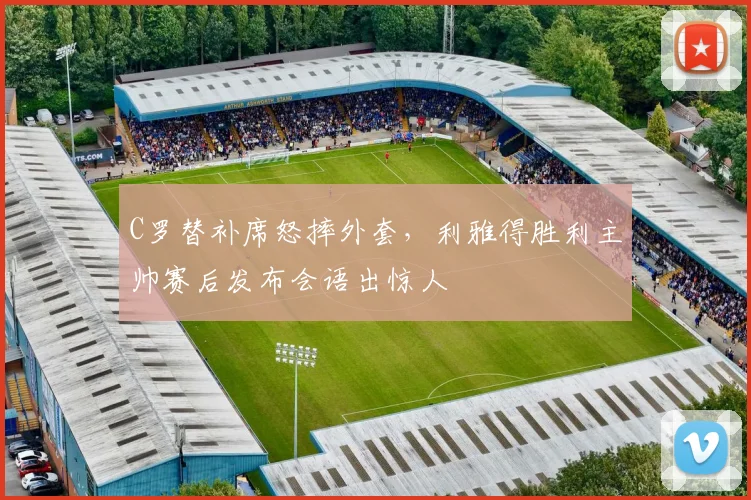 C罗替补席怒摔外套,利雅得胜利主帅赛后发布会语出惊人