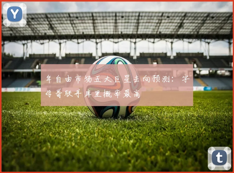 年自由市场五大巨星去向预测：字母哥联手库里概率最高