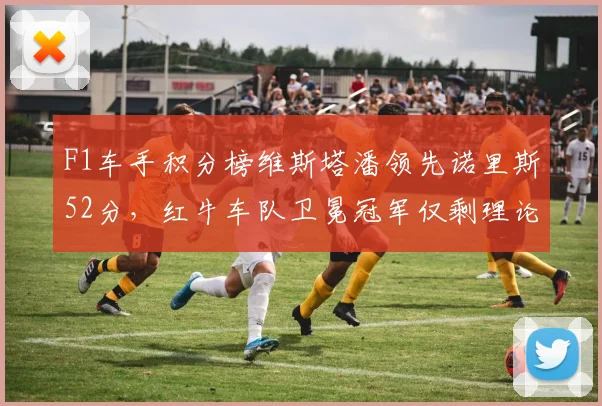 F1车手积分榜维斯塔潘领先诺里斯52分，红牛车队卫冕冠军仅剩理论可能__br_