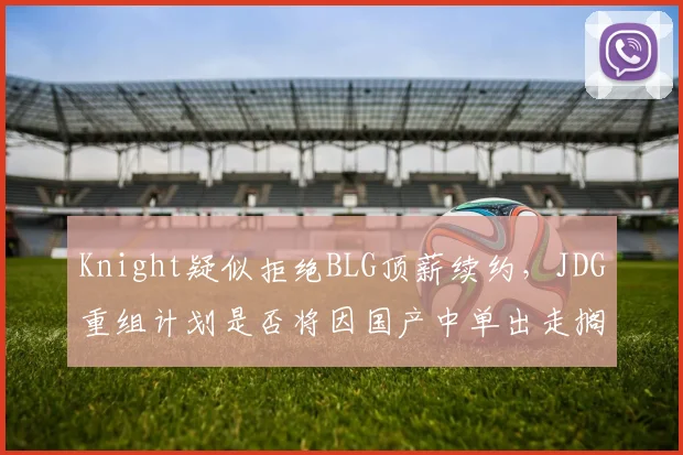Knight疑似拒绝BLG顶薪续约,JDG重组计划是否将因国产中单出走搁浅?