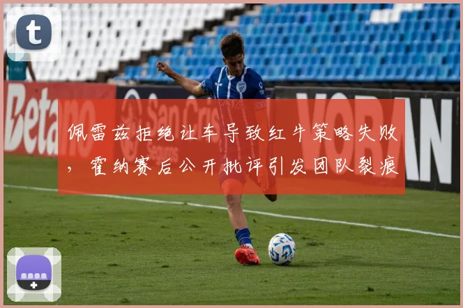 佩雷兹拒绝让车导致红牛策略失败,霍纳赛后公开批评引发团队裂痕