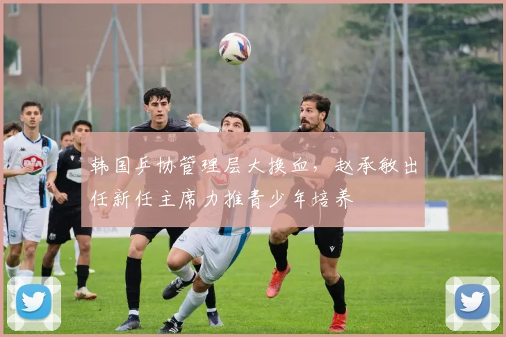韩国乒协管理层大换血,赵承敏出任新任主席力推青少年培养