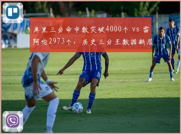 库里三分命中数突破4000个 vs 雷阿伦2973个,历史三分王数据断层