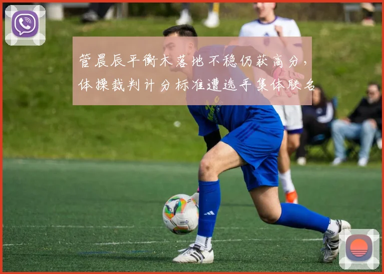 管晨辰平衡木落地不稳仍获高分,体操裁判计分标准遭选手集体联名抗议